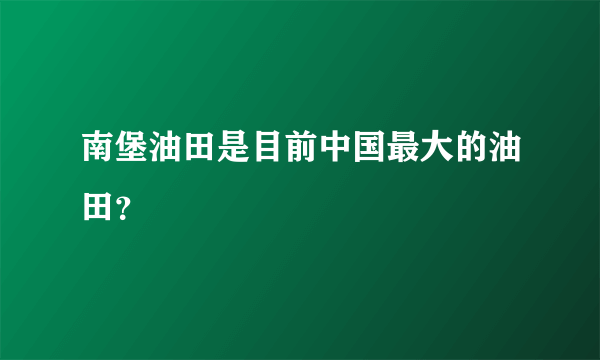 南堡油田是目前中国最大的油田？