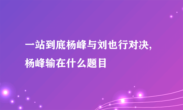 一站到底杨峰与刘也行对决,杨峰输在什么题目