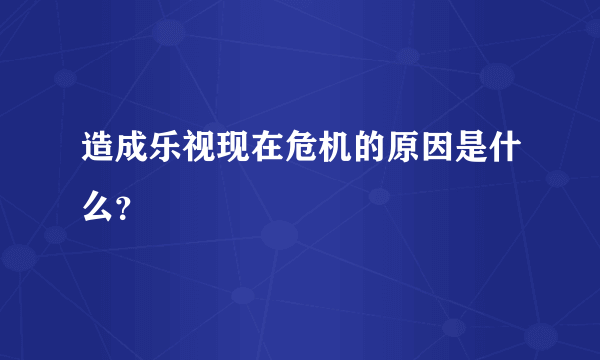 造成乐视现在危机的原因是什么？