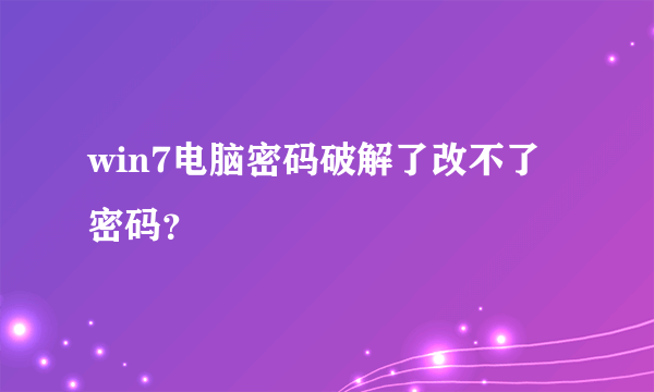 win7电脑密码破解了改不了密码？