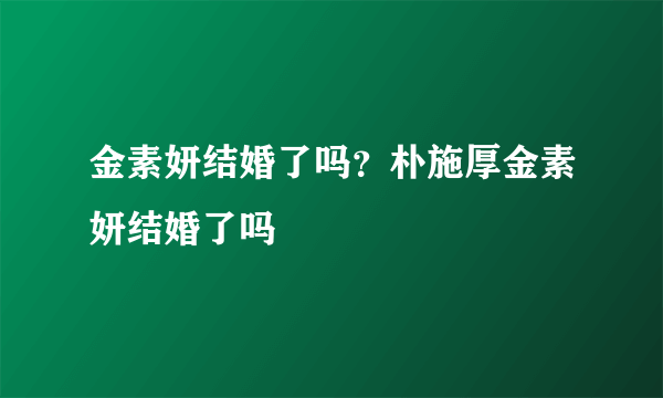 金素妍结婚了吗？朴施厚金素妍结婚了吗