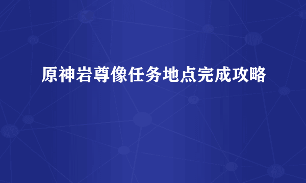 原神岩尊像任务地点完成攻略