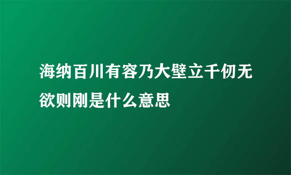 海纳百川有容乃大壁立千仞无欲则刚是什么意思