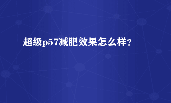 超级p57减肥效果怎么样？