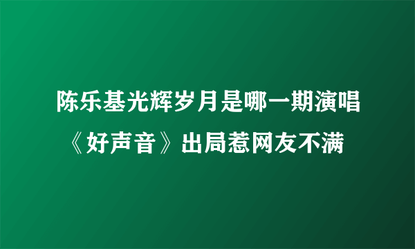 陈乐基光辉岁月是哪一期演唱 《好声音》出局惹网友不满