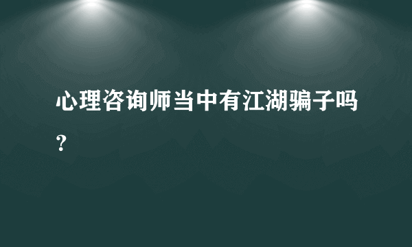 心理咨询师当中有江湖骗子吗？