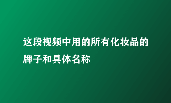 这段视频中用的所有化妆品的牌子和具体名称