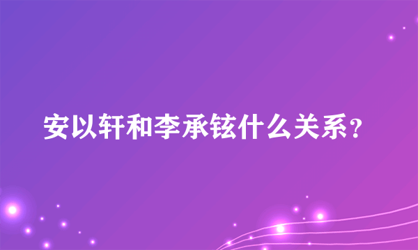 安以轩和李承铉什么关系？