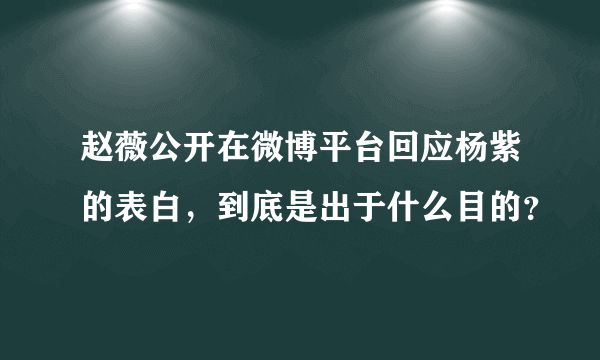 赵薇公开在微博平台回应杨紫的表白，到底是出于什么目的？