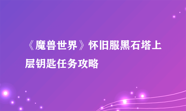 《魔兽世界》怀旧服黑石塔上层钥匙任务攻略