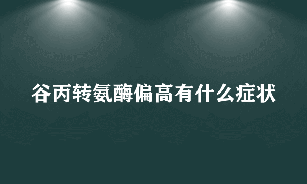 谷丙转氨酶偏高有什么症状