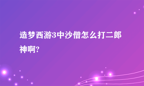 造梦西游3中沙僧怎么打二郎神啊?