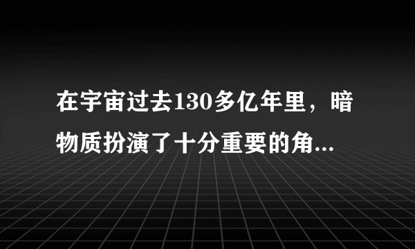 在宇宙过去130多亿年里，暗物质扮演了十分重要的角色。由于在物