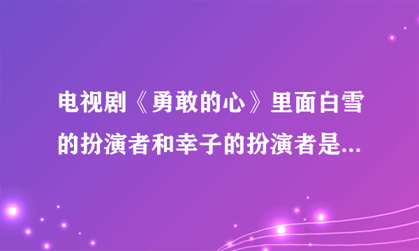 电视剧《勇敢的心》里面白雪的扮演者和幸子的扮演者是同一个人吗？