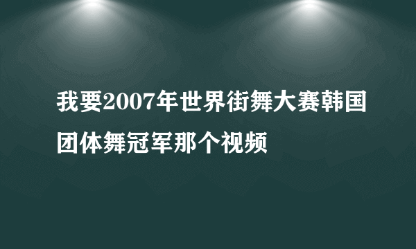 我要2007年世界街舞大赛韩国团体舞冠军那个视频