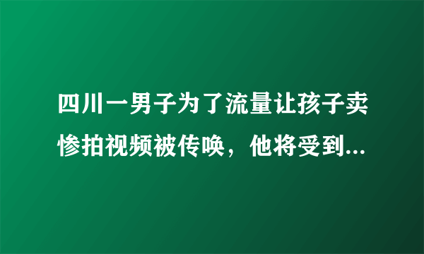 四川一男子为了流量让孩子卖惨拍视频被传唤，他将受到怎样的惩罚？