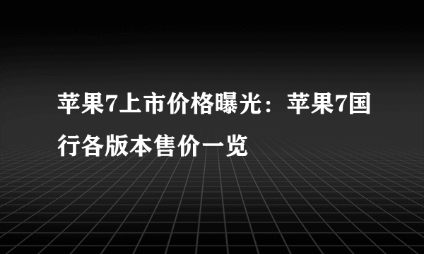 苹果7上市价格曝光：苹果7国行各版本售价一览