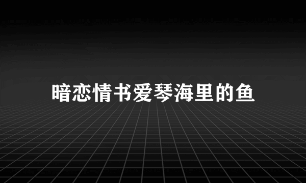 暗恋情书爱琴海里的鱼