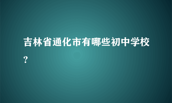 吉林省通化市有哪些初中学校？