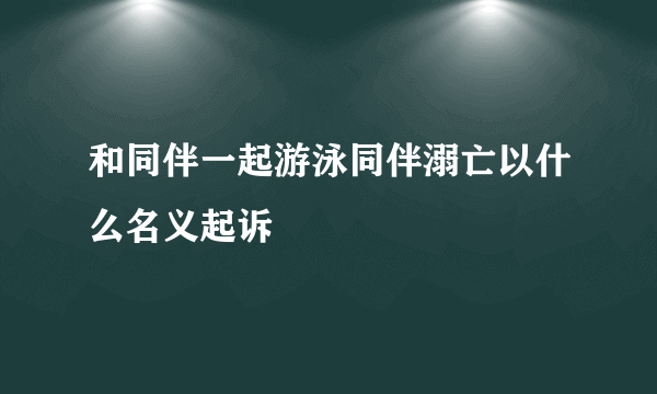 和同伴一起游泳同伴溺亡以什么名义起诉