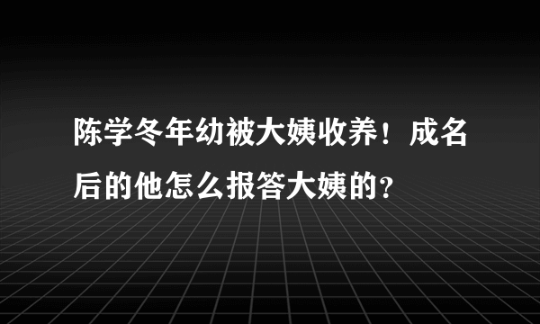 陈学冬年幼被大姨收养！成名后的他怎么报答大姨的？