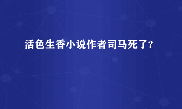 活色生香小说作者司马死了?