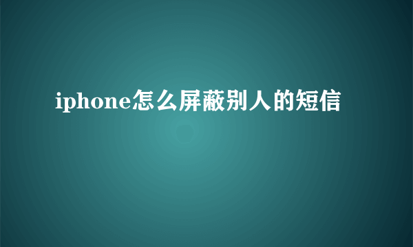 iphone怎么屏蔽别人的短信