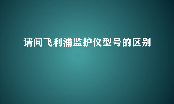 请问飞利浦监护仪型号的区别