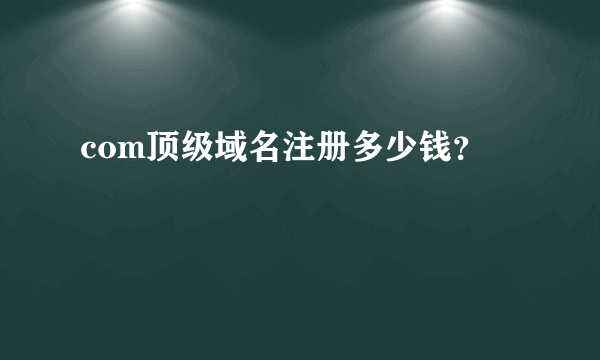 com顶级域名注册多少钱？