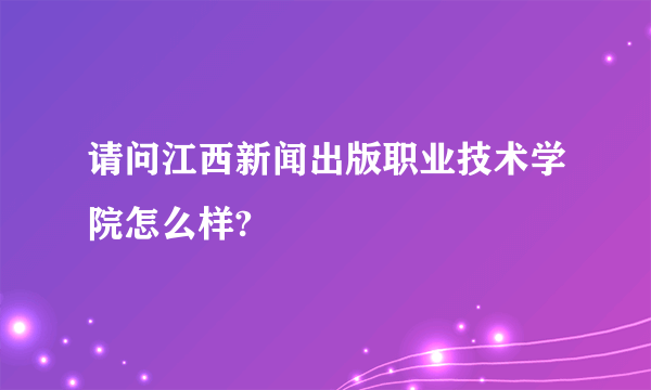 请问江西新闻出版职业技术学院怎么样?