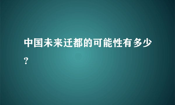 中国未来迁都的可能性有多少？