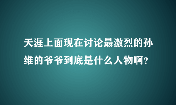 天涯上面现在讨论最激烈的孙维的爷爷到底是什么人物啊？