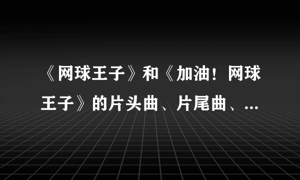 《网球王子》和《加油！网球王子》的片头曲、片尾曲、插曲各是什么？