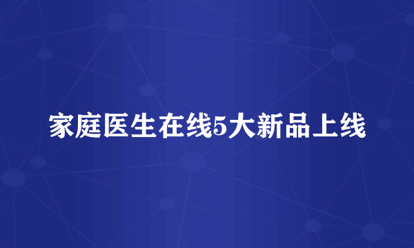 家庭医生在线5大新品上线