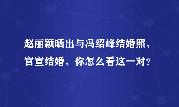 赵丽颖晒出与冯绍峰结婚照，官宣结婚，你怎么看这一对？