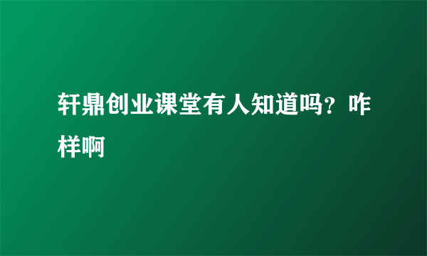 轩鼎创业课堂有人知道吗？咋样啊