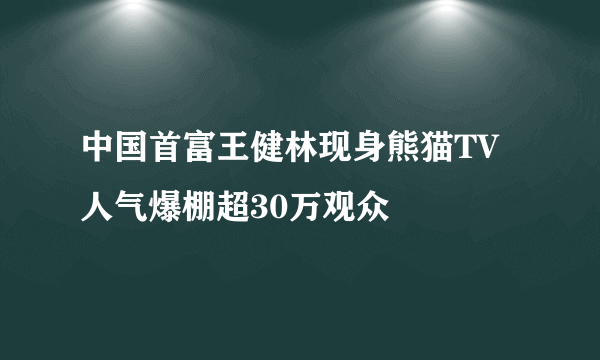 中国首富王健林现身熊猫TV 人气爆棚超30万观众