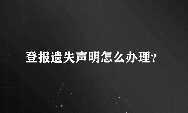 登报遗失声明怎么办理？