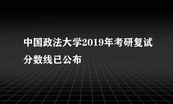 中国政法大学2019年考研复试分数线已公布