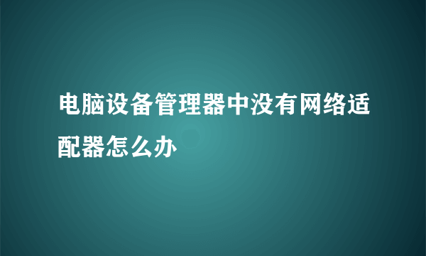 电脑设备管理器中没有网络适配器怎么办