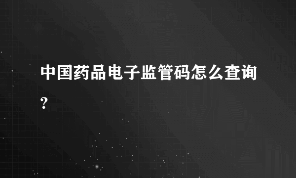 中国药品电子监管码怎么查询？