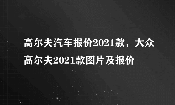 高尔夫汽车报价2021款，大众高尔夫2021款图片及报价