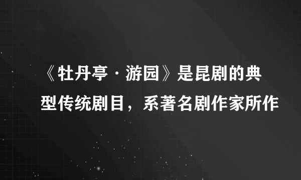 《牡丹亭·游园》是昆剧的典型传统剧目，系著名剧作家所作