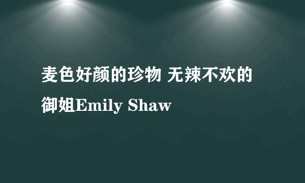 麦色好颜的珍物 无辣不欢的御姐Emily Shaw