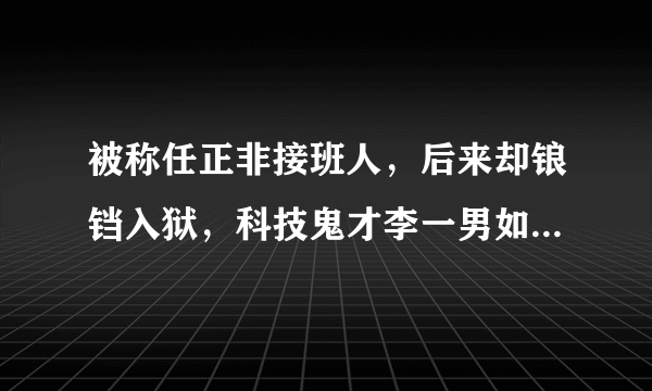 被称任正非接班人，后来却锒铛入狱，科技鬼才李一男如今怎样了？