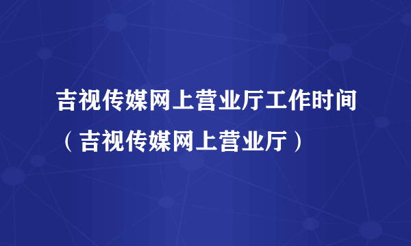 吉视传媒网上营业厅工作时间（吉视传媒网上营业厅）