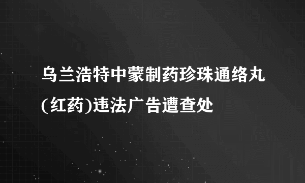 乌兰浩特中蒙制药珍珠通络丸(红药)违法广告遭查处