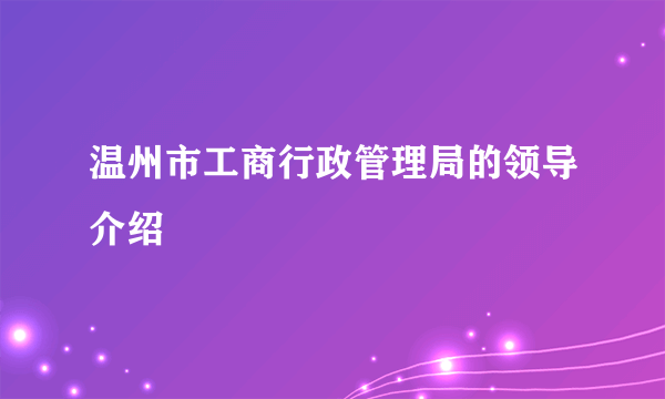 温州市工商行政管理局的领导介绍