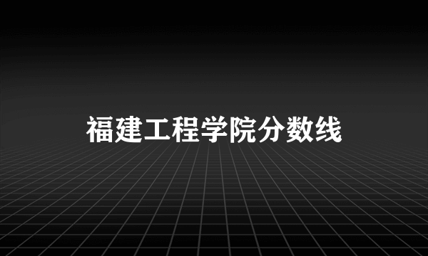 福建工程学院分数线