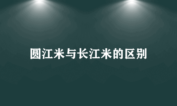 圆江米与长江米的区别